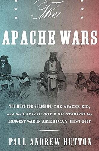 Paul Andrew Hutton: The Apache Wars : The Hunt for Geronimo, the Apache Kid, and the Captive Boy Who Started the Longest War in American History (2016)