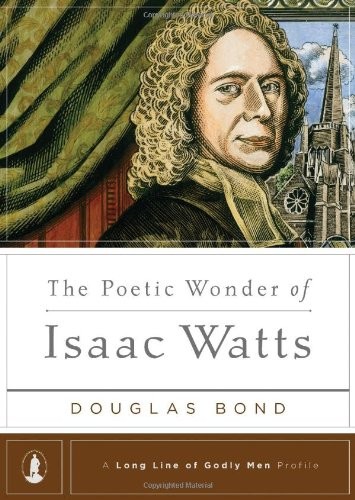 Douglas Bond: The  Poetic Wonder of Isaac Watts (Hardcover, 2013, Reformation Trust, a division of Ligonier Ministries)